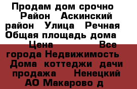 Продам дом срочно › Район ­ Аскинский район › Улица ­ Речная › Общая площадь дома ­ 69 › Цена ­ 370 000 - Все города Недвижимость » Дома, коттеджи, дачи продажа   . Ненецкий АО,Макарово д.